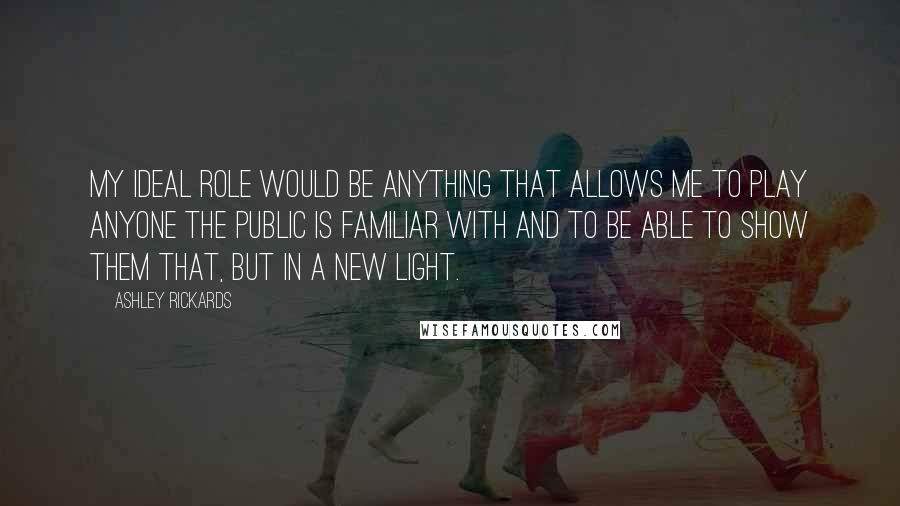 Ashley Rickards Quotes: My ideal role would be anything that allows me to play anyone the public is familiar with and to be able to show them that, but in a new light.