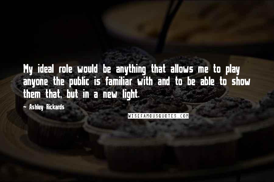 Ashley Rickards Quotes: My ideal role would be anything that allows me to play anyone the public is familiar with and to be able to show them that, but in a new light.