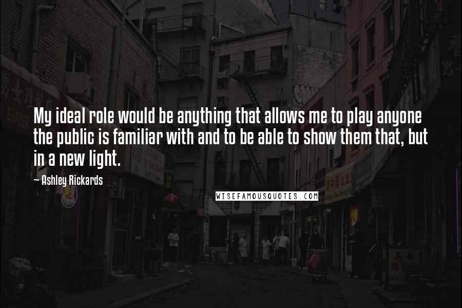 Ashley Rickards Quotes: My ideal role would be anything that allows me to play anyone the public is familiar with and to be able to show them that, but in a new light.