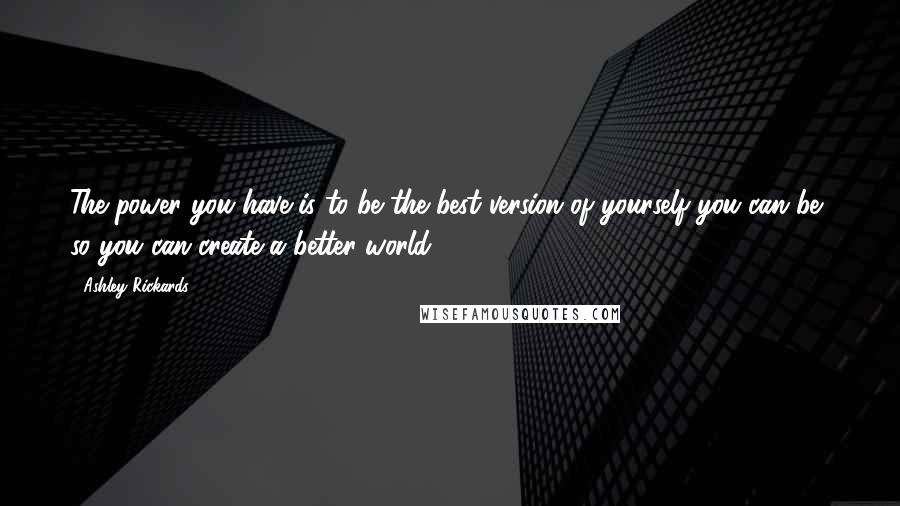 Ashley Rickards Quotes: The power you have is to be the best version of yourself you can be, so you can create a better world.