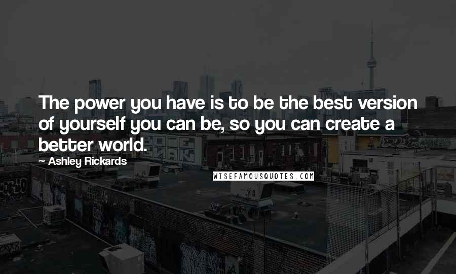 Ashley Rickards Quotes: The power you have is to be the best version of yourself you can be, so you can create a better world.