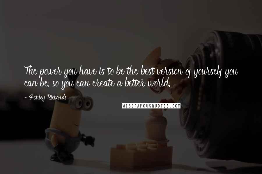 Ashley Rickards Quotes: The power you have is to be the best version of yourself you can be, so you can create a better world.