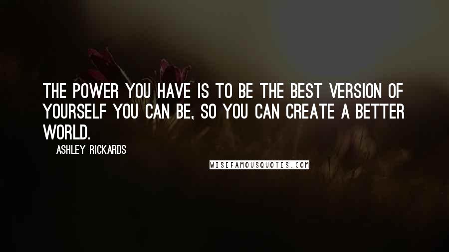 Ashley Rickards Quotes: The power you have is to be the best version of yourself you can be, so you can create a better world.