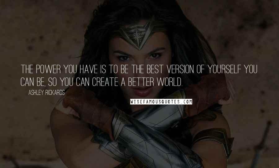 Ashley Rickards Quotes: The power you have is to be the best version of yourself you can be, so you can create a better world.