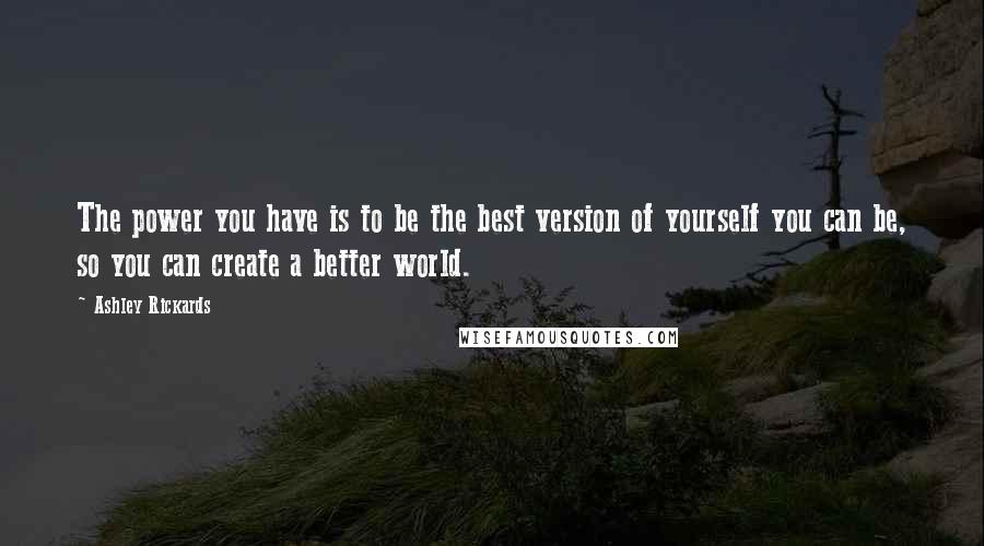 Ashley Rickards Quotes: The power you have is to be the best version of yourself you can be, so you can create a better world.