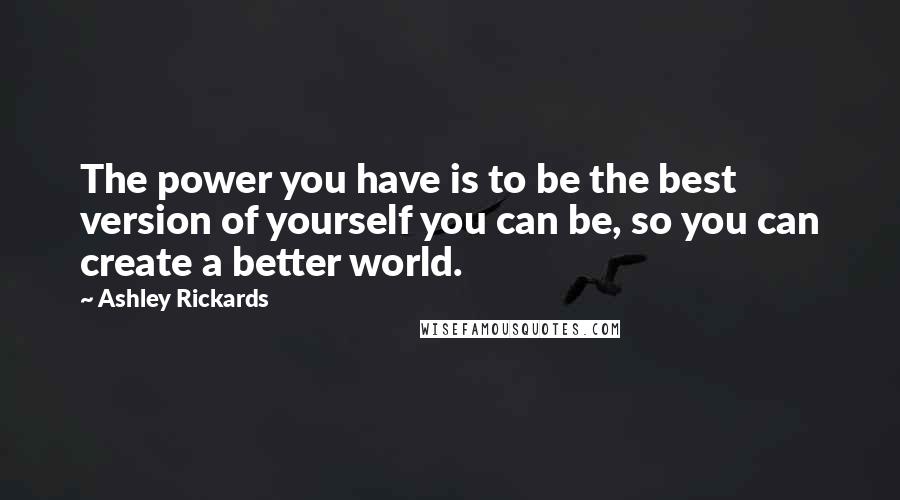 Ashley Rickards Quotes: The power you have is to be the best version of yourself you can be, so you can create a better world.