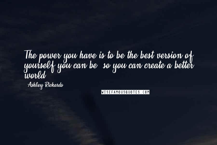 Ashley Rickards Quotes: The power you have is to be the best version of yourself you can be, so you can create a better world.