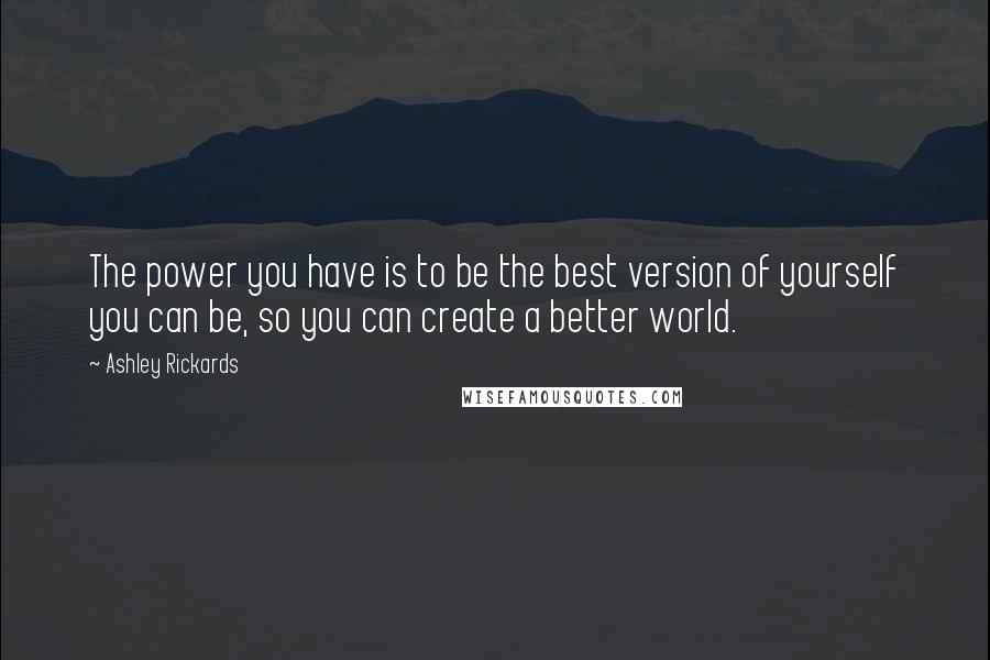 Ashley Rickards Quotes: The power you have is to be the best version of yourself you can be, so you can create a better world.