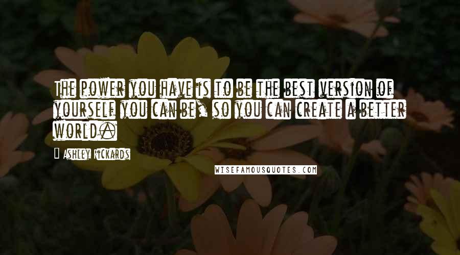 Ashley Rickards Quotes: The power you have is to be the best version of yourself you can be, so you can create a better world.