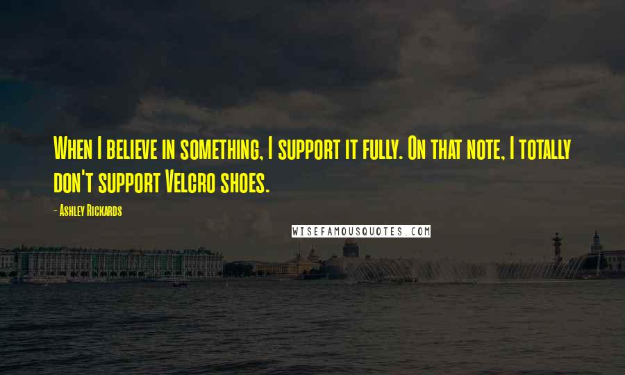 Ashley Rickards Quotes: When I believe in something, I support it fully. On that note, I totally don't support Velcro shoes.