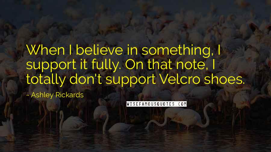 Ashley Rickards Quotes: When I believe in something, I support it fully. On that note, I totally don't support Velcro shoes.