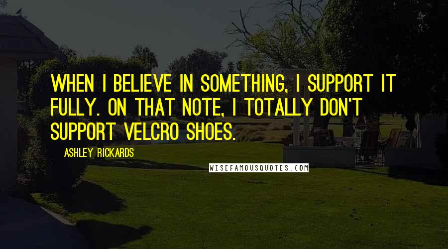 Ashley Rickards Quotes: When I believe in something, I support it fully. On that note, I totally don't support Velcro shoes.
