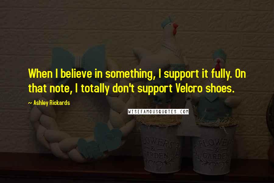 Ashley Rickards Quotes: When I believe in something, I support it fully. On that note, I totally don't support Velcro shoes.