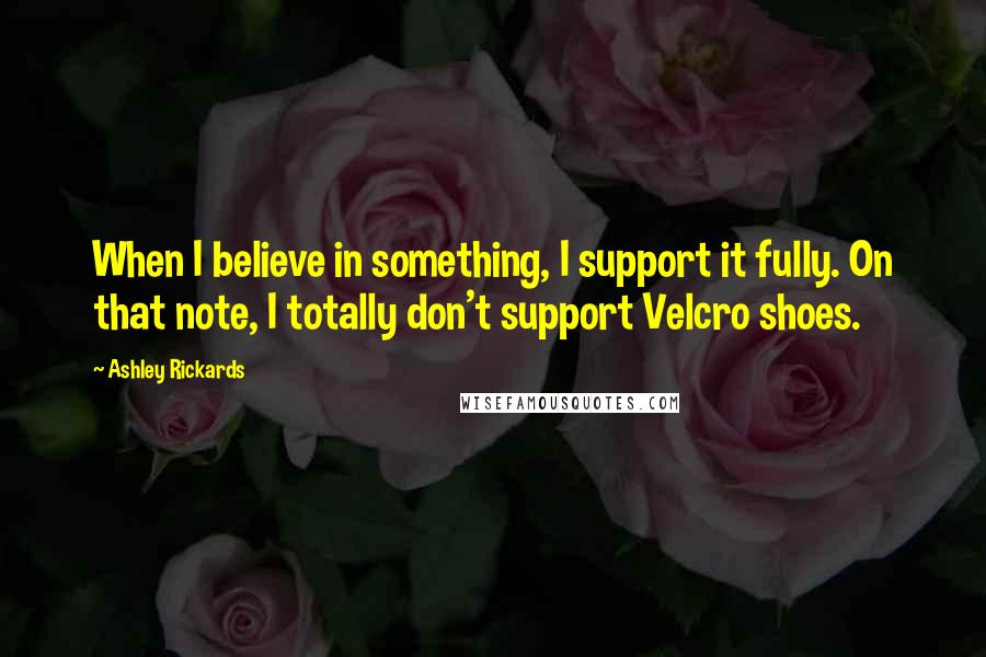 Ashley Rickards Quotes: When I believe in something, I support it fully. On that note, I totally don't support Velcro shoes.