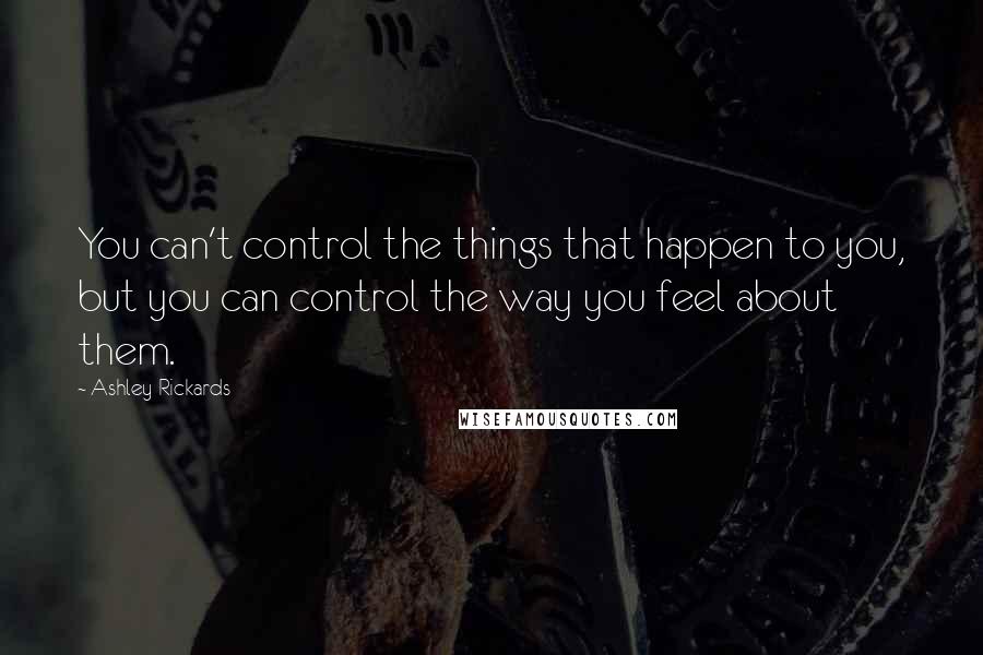 Ashley Rickards Quotes: You can't control the things that happen to you, but you can control the way you feel about them.