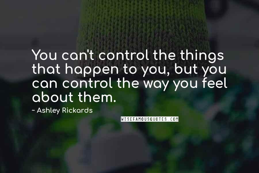 Ashley Rickards Quotes: You can't control the things that happen to you, but you can control the way you feel about them.