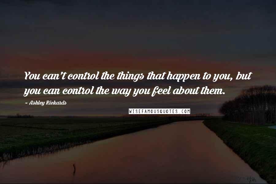 Ashley Rickards Quotes: You can't control the things that happen to you, but you can control the way you feel about them.