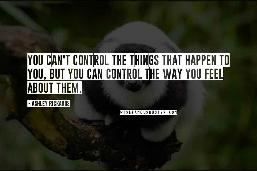 Ashley Rickards Quotes: You can't control the things that happen to you, but you can control the way you feel about them.