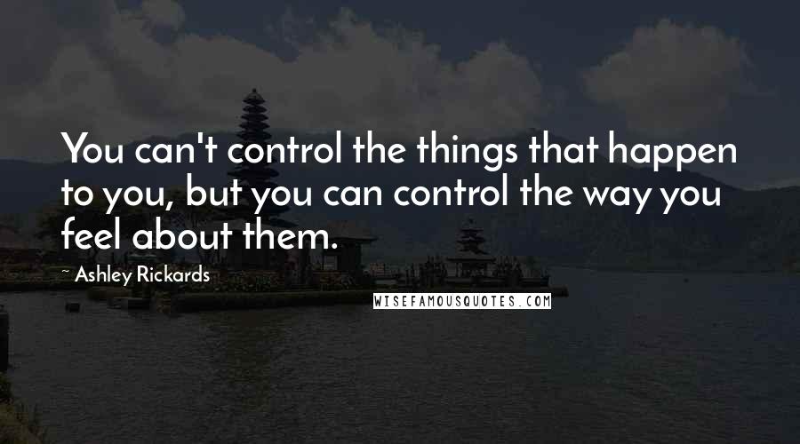 Ashley Rickards Quotes: You can't control the things that happen to you, but you can control the way you feel about them.