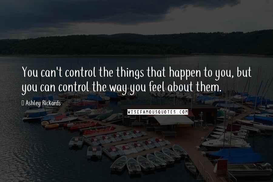 Ashley Rickards Quotes: You can't control the things that happen to you, but you can control the way you feel about them.