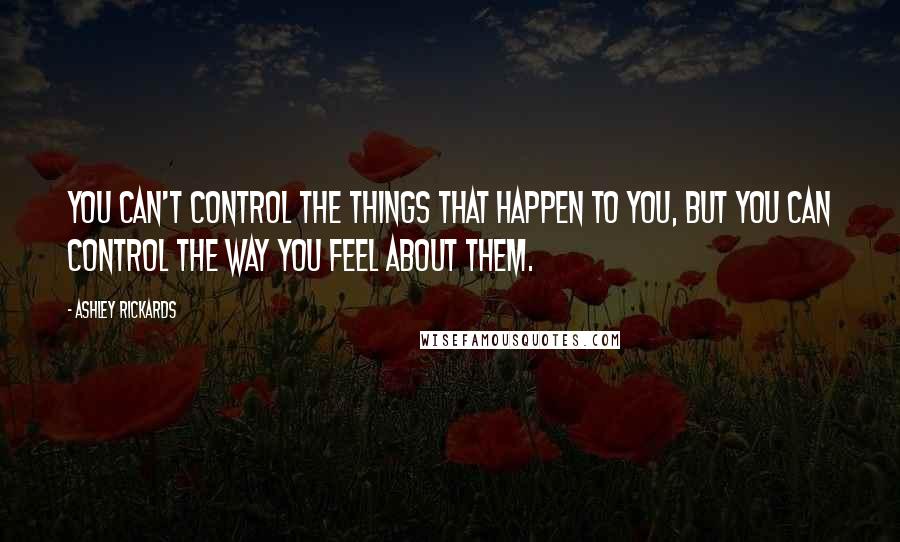 Ashley Rickards Quotes: You can't control the things that happen to you, but you can control the way you feel about them.