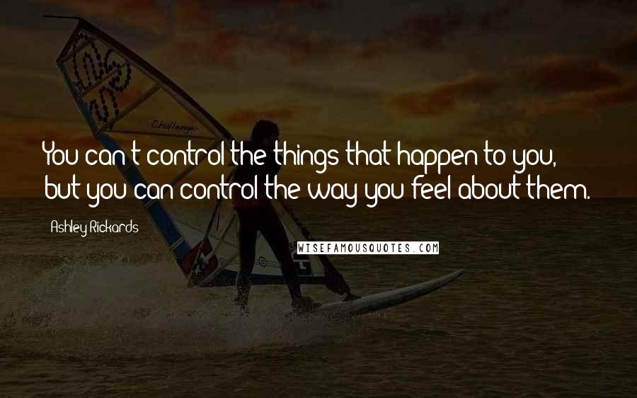 Ashley Rickards Quotes: You can't control the things that happen to you, but you can control the way you feel about them.