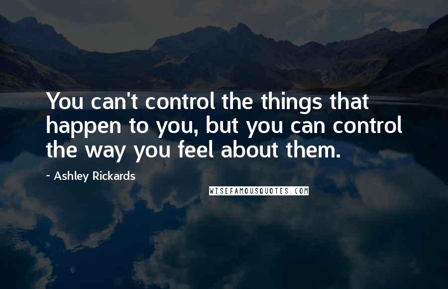 Ashley Rickards Quotes: You can't control the things that happen to you, but you can control the way you feel about them.