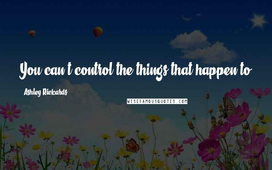 Ashley Rickards Quotes: You can't control the things that happen to you, but you can control the way you feel about them.