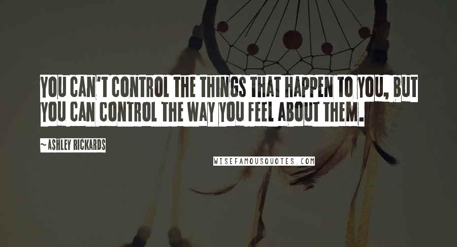 Ashley Rickards Quotes: You can't control the things that happen to you, but you can control the way you feel about them.