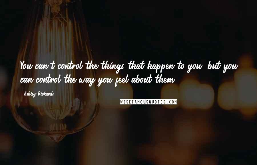 Ashley Rickards Quotes: You can't control the things that happen to you, but you can control the way you feel about them.