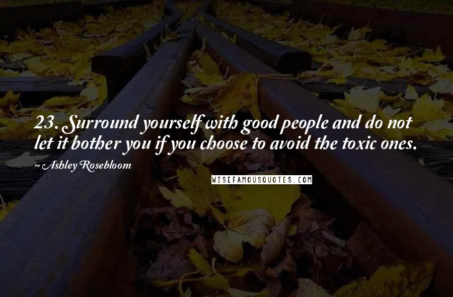 Ashley Rosebloom Quotes: 23. Surround yourself with good people and do not let it bother you if you choose to avoid the toxic ones.