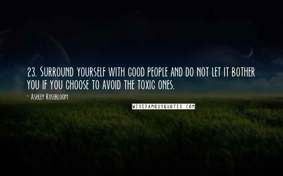 Ashley Rosebloom Quotes: 23. Surround yourself with good people and do not let it bother you if you choose to avoid the toxic ones.