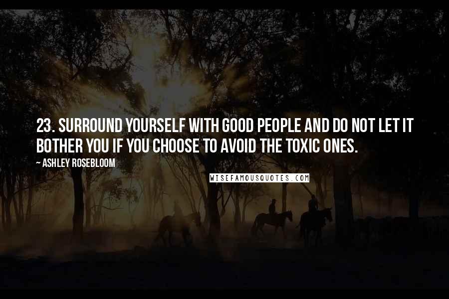 Ashley Rosebloom Quotes: 23. Surround yourself with good people and do not let it bother you if you choose to avoid the toxic ones.