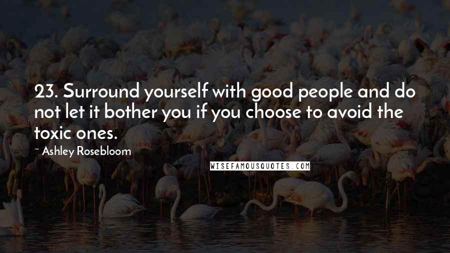 Ashley Rosebloom Quotes: 23. Surround yourself with good people and do not let it bother you if you choose to avoid the toxic ones.