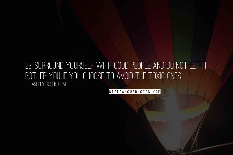 Ashley Rosebloom Quotes: 23. Surround yourself with good people and do not let it bother you if you choose to avoid the toxic ones.