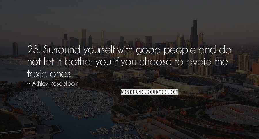 Ashley Rosebloom Quotes: 23. Surround yourself with good people and do not let it bother you if you choose to avoid the toxic ones.