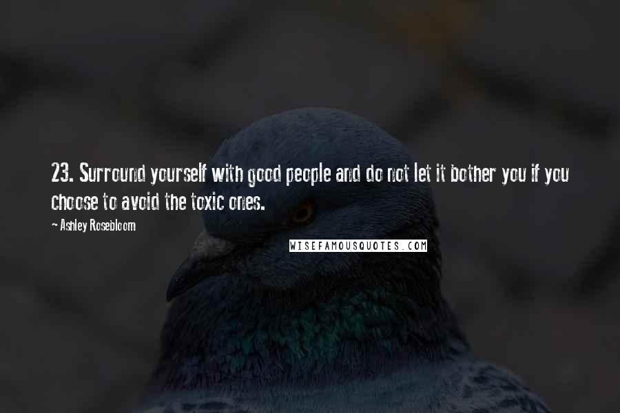 Ashley Rosebloom Quotes: 23. Surround yourself with good people and do not let it bother you if you choose to avoid the toxic ones.