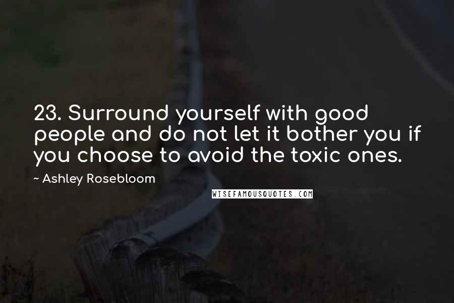 Ashley Rosebloom Quotes: 23. Surround yourself with good people and do not let it bother you if you choose to avoid the toxic ones.