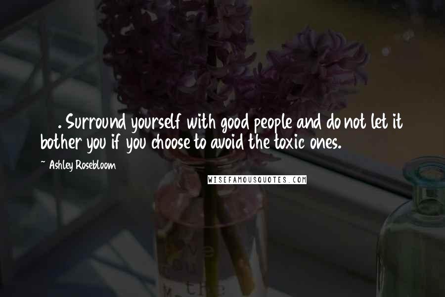 Ashley Rosebloom Quotes: 23. Surround yourself with good people and do not let it bother you if you choose to avoid the toxic ones.