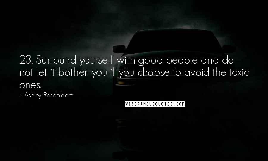 Ashley Rosebloom Quotes: 23. Surround yourself with good people and do not let it bother you if you choose to avoid the toxic ones.