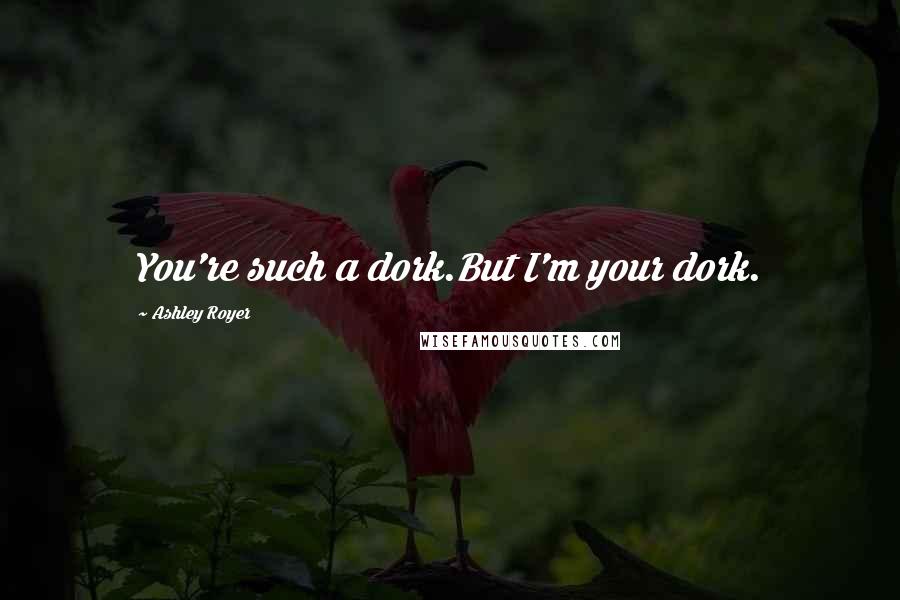 Ashley Royer Quotes: You're such a dork.But I'm your dork.