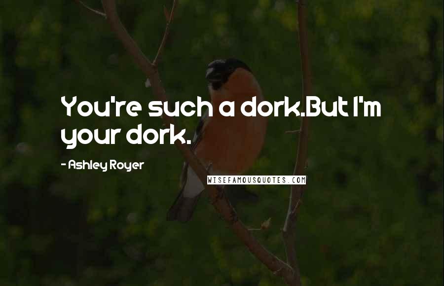 Ashley Royer Quotes: You're such a dork.But I'm your dork.