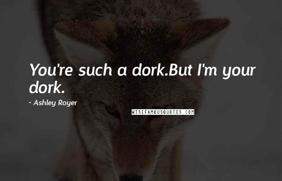 Ashley Royer Quotes: You're such a dork.But I'm your dork.