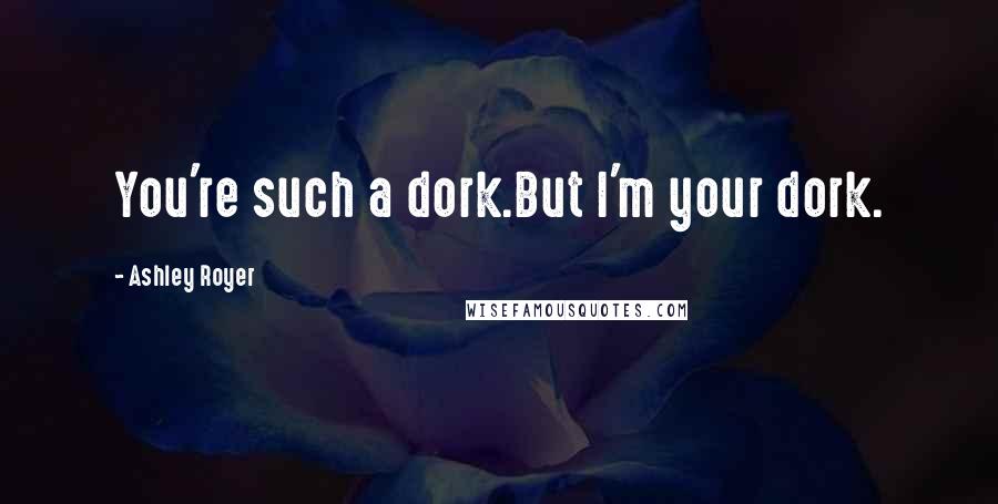 Ashley Royer Quotes: You're such a dork.But I'm your dork.