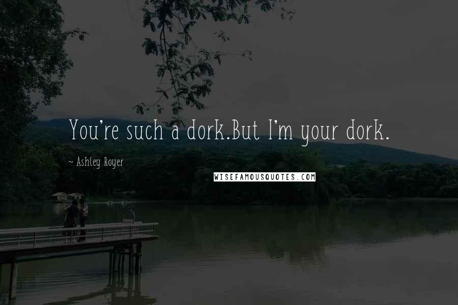 Ashley Royer Quotes: You're such a dork.But I'm your dork.