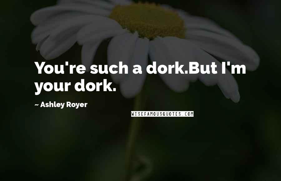 Ashley Royer Quotes: You're such a dork.But I'm your dork.