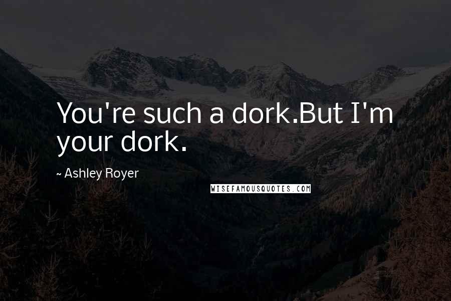 Ashley Royer Quotes: You're such a dork.But I'm your dork.