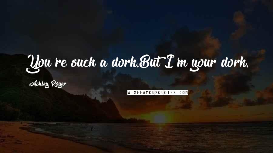 Ashley Royer Quotes: You're such a dork.But I'm your dork.