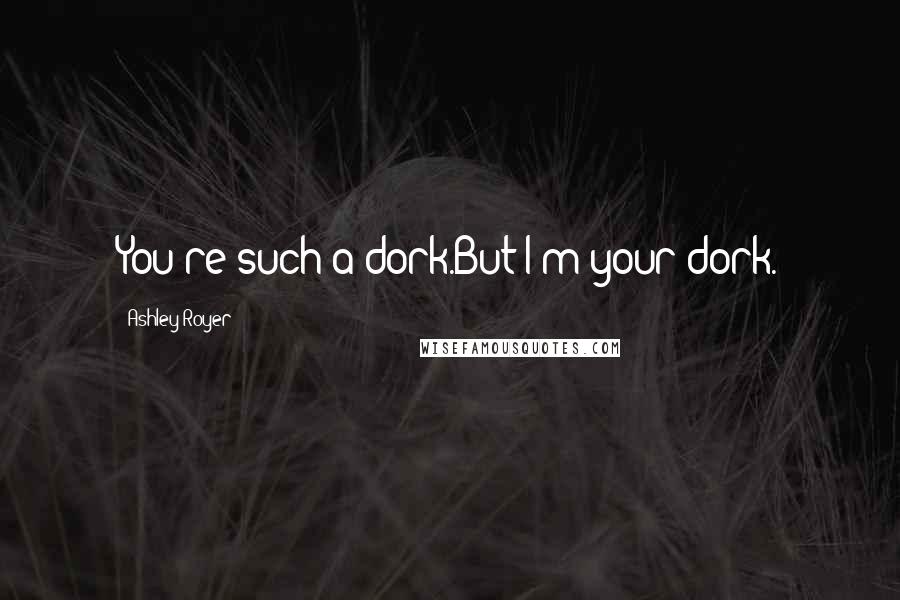 Ashley Royer Quotes: You're such a dork.But I'm your dork.