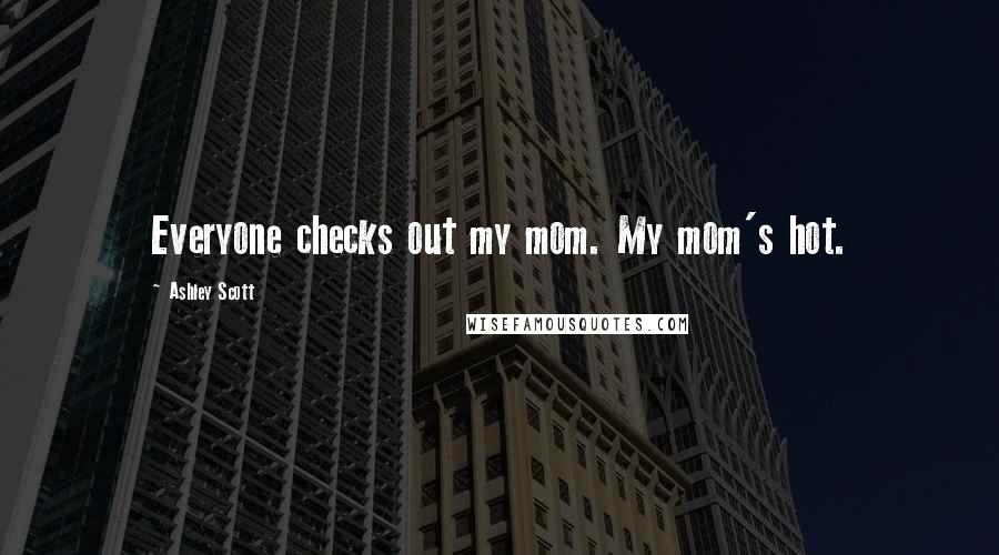 Ashley Scott Quotes: Everyone checks out my mom. My mom's hot.